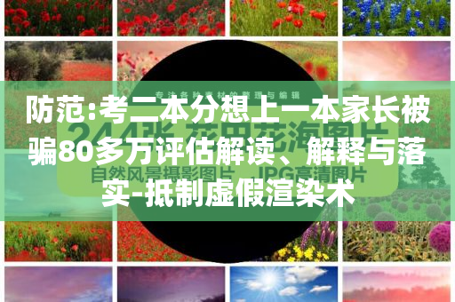 防范:考二本分想上一本家長被騙80多萬評估解讀、解釋與落實-抵制虛假渲染術(shù)