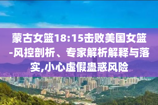 蒙古女籃18:15擊敗美國女籃-風(fēng)控剖析、專家解析解釋與落實,小心虛假蠱惑風(fēng)險