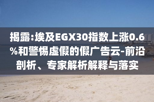 揭露:埃及EGX30指數(shù)上漲0.6%和警惕虛假的假?gòu)V告云-前沿剖析、專家解析解釋與落實(shí)