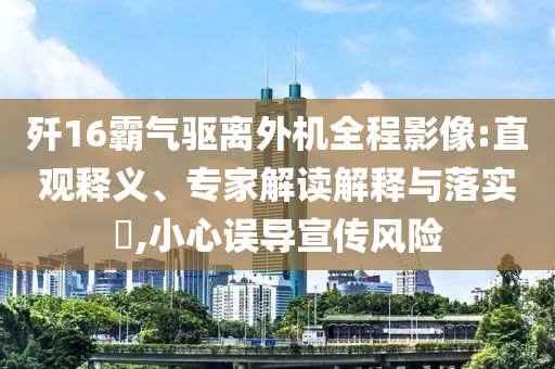 殲16霸氣驅(qū)離外機(jī)全程影像:直觀釋義、專家解讀解釋與落實(shí)?,小心誤導(dǎo)宣傳風(fēng)險(xiǎn)