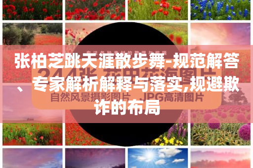 張柏芝跳天涯散步舞-規(guī)范解答、專家解析解釋與落實(shí),規(guī)避欺詐的布局