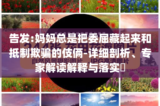 告發(fā):媽媽總是把委屈藏起來和抵制欺騙的伎倆-詳細(xì)剖析、專家解讀解釋與落實(shí)?