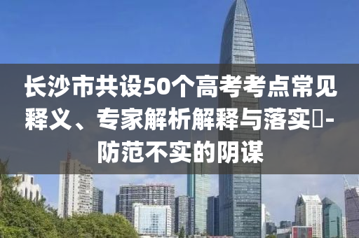 長(zhǎng)沙市共設(shè)50個(gè)高考考點(diǎn)常見釋義、專家解析解釋與落實(shí)?-防范不實(shí)的陰謀