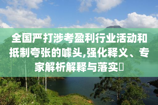 全國嚴打涉考盈利行業(yè)活動和抵制夸張的噱頭,強化釋義、專家解析解釋與落實?