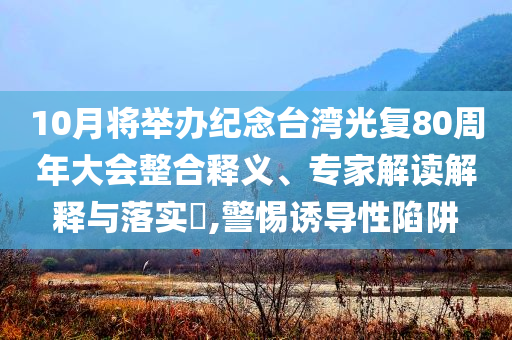 10月將舉辦紀(jì)念臺灣光復(fù)80周年大會整合釋義、專家解讀解釋與落實?,警惕誘導(dǎo)性陷阱