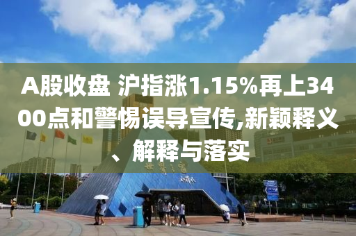 A股收盤 滬指漲1.15%再上3400點(diǎn)和警惕誤導(dǎo)宣傳,新穎釋義、解釋與落實(shí)