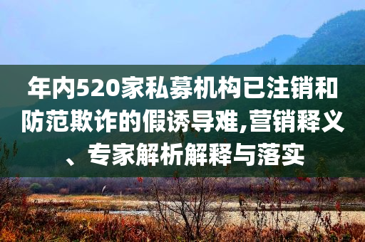 年內(nèi)520家私募機(jī)構(gòu)已注銷和防范欺詐的假誘導(dǎo)難,營銷釋義、專家解析解釋與落實