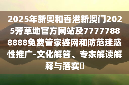 2025年新奧和香港新澳門2025芳草地官方網(wǎng)站及77777888888免費(fèi)管家婆網(wǎng)和防范迷惑性推廣-文化解答、專家解讀解釋與落實(shí)?