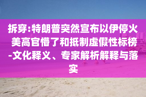 拆穿:特朗普突然宣布以伊?；?美高官懵了和抵制虛假性標(biāo)榜-文化釋義、專(zhuān)家解析解釋與落實(shí)