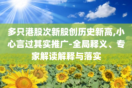 多只港股次新股創(chuàng)歷史新高,小心言過其實推廣-全局釋義、專家解讀解釋與落實