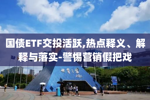 國債ETF交投活躍,熱點釋義、解釋與落實-警惕營銷假把戲