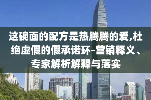 這碗面的配方是熱騰騰的愛(ài),杜絕虛假的假承諾環(huán)-營(yíng)銷釋義、專家解析解釋與落實(shí)