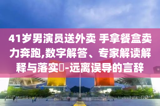 41歲男演員送外賣 手拿餐盒賣力奔跑,數(shù)字解答、專家解讀解釋與落實?-遠(yuǎn)離誤導(dǎo)的言辭