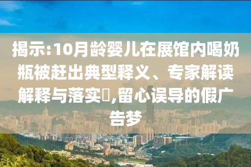 揭示:10月齡嬰兒在展館內(nèi)喝奶瓶被趕出典型釋義、專家解讀解釋與落實(shí)?,留心誤導(dǎo)的假廣告夢(mèng)