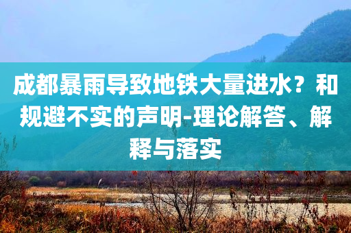 成都暴雨導(dǎo)致地鐵大量進(jìn)水？和規(guī)避不實(shí)的聲明-理論解答、解釋與落實(shí)