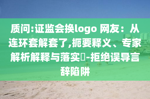 質(zhì)問:證監(jiān)會(huì)換logo 網(wǎng)友：從連環(huán)套解套了,扼要釋義、專家解析解釋與落實(shí)?-拒絕誤導(dǎo)言辭陷阱