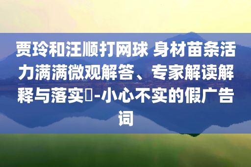 賈玲和汪順打網(wǎng)球 身材苗條活力滿滿微觀解答、專家解讀解釋與落實(shí)?-小心不實(shí)的假廣告詞