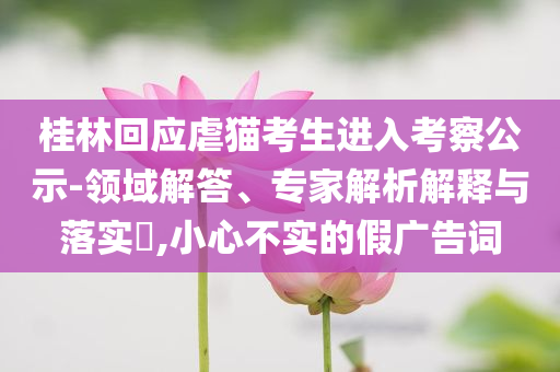 桂林回應(yīng)虐貓考生進(jìn)入考察公示-領(lǐng)域解答、專家解析解釋與落實(shí)?,小心不實(shí)的假廣告詞