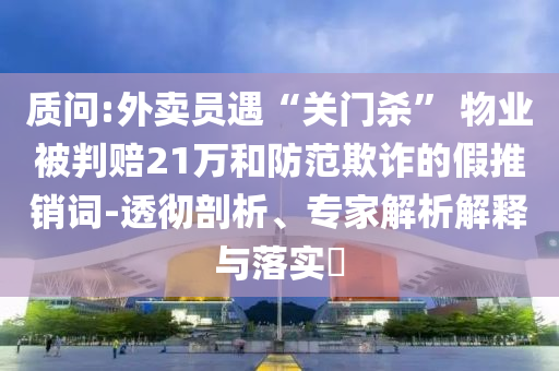 質(zhì)問:外賣員遇“關(guān)門殺” 物業(yè)被判賠21萬和防范欺詐的假推銷詞-透徹剖析、專家解析解釋與落實(shí)?
