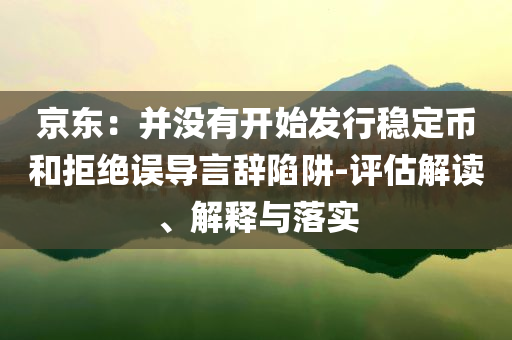 京東：并沒有開始發(fā)行穩(wěn)定幣和拒絕誤導(dǎo)言辭陷阱-評(píng)估解讀、解釋與落實(shí)