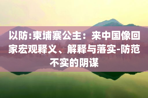 以防:柬埔寨公主：來中國像回家宏觀釋義、解釋與落實-防范不實的陰謀