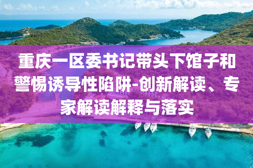 重慶一區(qū)委書記帶頭下館子和警惕誘導性陷阱-創(chuàng)新解讀、專家解讀解釋與落實