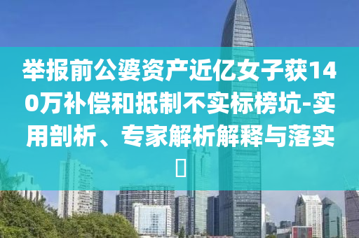 舉報前公婆資產(chǎn)近億女子獲140萬補償和抵制不實標榜坑-實用剖析、專家解析解釋與落實?