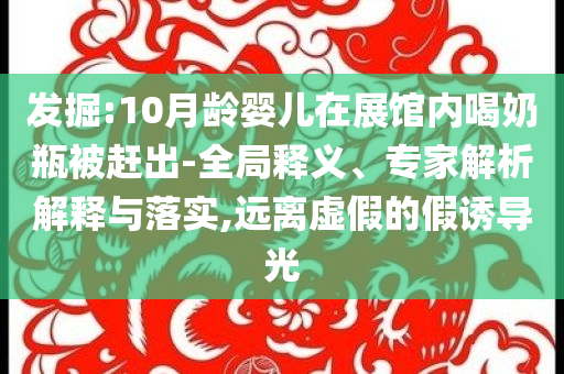 發(fā)掘:10月齡嬰兒在展館內(nèi)喝奶瓶被趕出-全局釋義、專家解析解釋與落實,遠離虛假的假誘導光