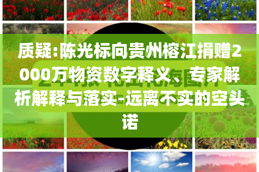 質(zhì)疑:陳光標向貴州榕江捐贈2000萬物資數(shù)字釋義、專家解析解釋與落實-遠離不實的空頭諾