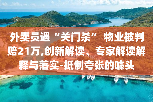 外賣員遇“關(guān)門殺” 物業(yè)被判賠21萬,創(chuàng)新解讀、專家解讀解釋與落實-抵制夸張的噱頭