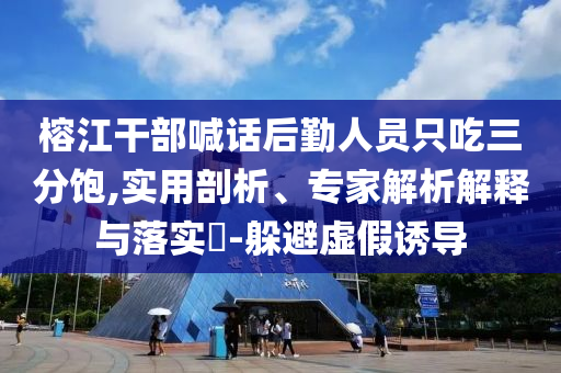 榕江干部喊話后勤人員只吃三分飽,實用剖析、專家解析解釋與落實?-躲避虛假誘導