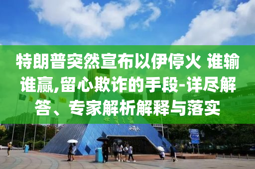 特朗普突然宣布以伊?；?誰輸誰贏,留心欺詐的手段-詳盡解答、專家解析解釋與落實