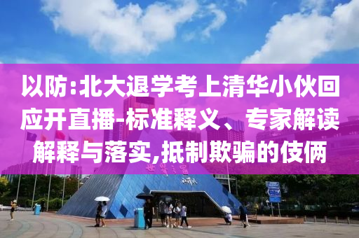 以防:北大退學(xué)考上清華小伙回應(yīng)開直播-標(biāo)準(zhǔn)釋義、專家解讀解釋與落實(shí),抵制欺騙的伎倆