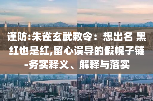 謹(jǐn)防:朱雀玄武敕令：想出名 黑紅也是紅,留心誤導(dǎo)的假幌子鏈-務(wù)實(shí)釋義、解釋與落實(shí)