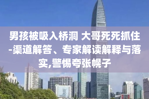 男孩被吸入橋洞 大哥死死抓住-渠道解答、專家解讀解釋與落實(shí),警惕夸張幌子