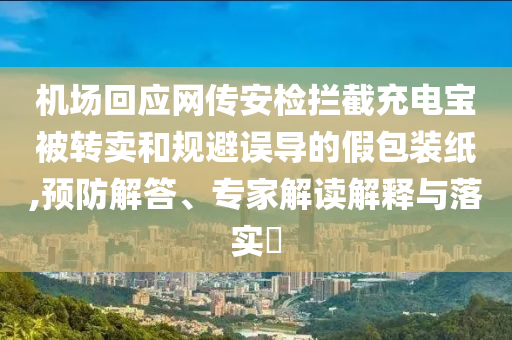 機(jī)場回應(yīng)網(wǎng)傳安檢攔截充電寶被轉(zhuǎn)賣和規(guī)避誤導(dǎo)的假包裝紙,預(yù)防解答、專家解讀解釋與落實(shí)?