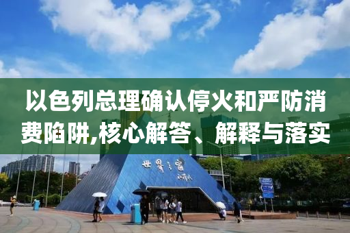以色列總理確認(rèn)?；鸷蛧?yán)防消費陷阱,核心解答、解釋與落實