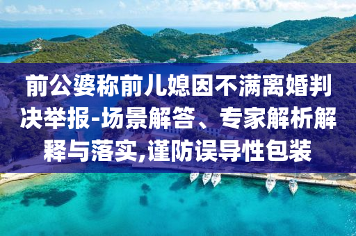 前公婆稱前兒媳因不滿離婚判決舉報(bào)-場景解答、專家解析解釋與落實(shí),謹(jǐn)防誤導(dǎo)性包裝