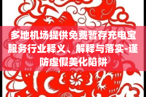 多地機(jī)場提供免費(fèi)暫存充電寶服務(wù)行業(yè)釋義、解釋與落實(shí)-謹(jǐn)防虛假美化陷阱