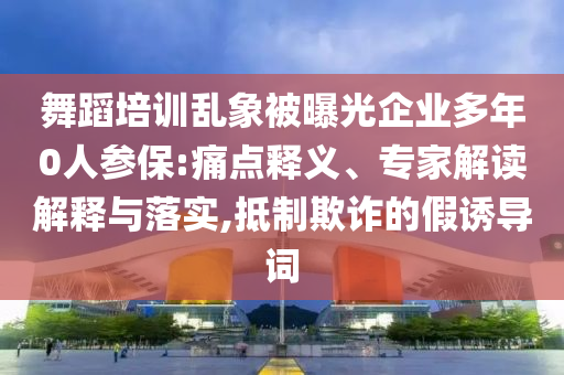 舞蹈培訓(xùn)亂象被曝光企業(yè)多年0人參保:痛點(diǎn)釋義、專家解讀解釋與落實(shí),抵制欺詐的假誘導(dǎo)詞
