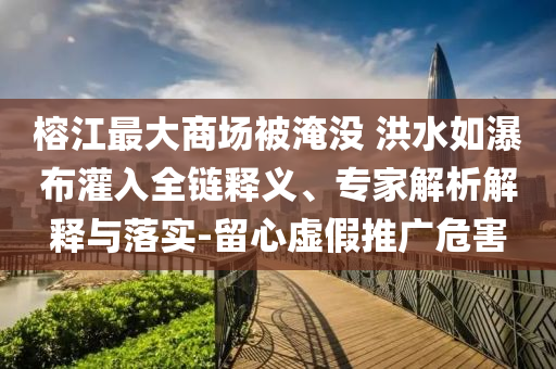 榕江最大商場被淹沒 洪水如瀑布灌入全鏈釋義、專家解析解釋與落實-留心虛假推廣危害