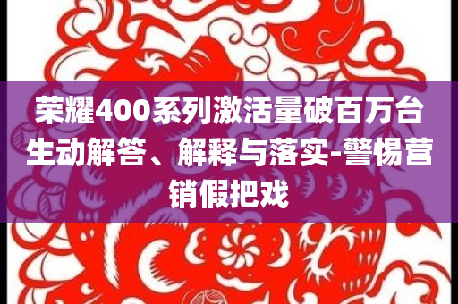 榮耀400系列激活量破百萬臺(tái)生動(dòng)解答、解釋與落實(shí)-警惕營銷假把戲