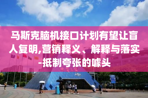 馬斯克腦機(jī)接口計(jì)劃有望讓盲人復(fù)明,營銷釋義、解釋與落實(shí)-抵制夸張的噱頭