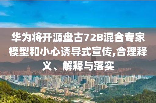 華為將開源盤古72B混合專家模型和小心誘導(dǎo)式宣傳,合理釋義、解釋與落實(shí)