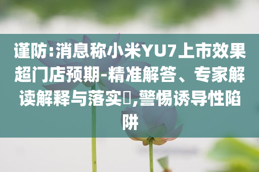 謹(jǐn)防:消息稱小米YU7上市效果超門店預(yù)期-精準(zhǔn)解答、專家解讀解釋與落實(shí)?,警惕誘導(dǎo)性陷阱