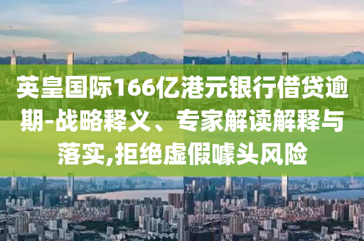 英皇國(guó)際166億港元銀行借貸逾期-戰(zhàn)略釋義、專家解讀解釋與落實(shí),拒絕虛假噱頭風(fēng)險(xiǎn)