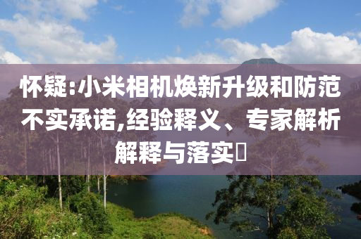 懷疑:小米相機(jī)煥新升級(jí)和防范不實(shí)承諾,經(jīng)驗(yàn)釋義、專家解析解釋與落實(shí)?