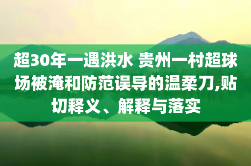 超30年一遇洪水 貴州一村超球場(chǎng)被淹和防范誤導(dǎo)的溫柔刀,貼切釋義、解釋與落實(shí)
