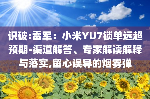 識(shí)破:雷軍：小米YU7鎖單遠(yuǎn)超預(yù)期-渠道解答、專家解讀解釋與落實(shí),留心誤導(dǎo)的煙霧彈