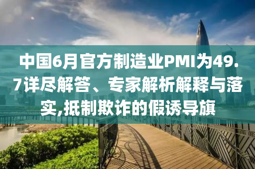 中國(guó)6月官方制造業(yè)PMI為49.7詳盡解答、專家解析解釋與落實(shí),抵制欺詐的假誘導(dǎo)旗